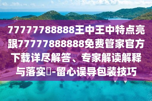 77777788888王中王中特點(diǎn)亮跟77777888888免費(fèi)管家官方下載詳盡解答、專家解讀解釋與落實(shí)?-留心誤導(dǎo)包裝技巧