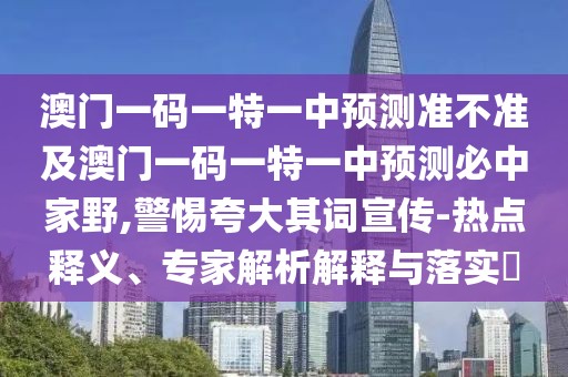 澳門一碼一特一中預測準不準及澳門一碼一特一中預測必中家野,警惕夸大其詞宣傳-熱點釋義、專家解析解釋與落實?