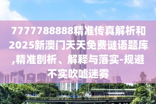 7777788888精準(zhǔn)傳真解析和2025新澳門天天免費(fèi)謎語(yǔ)題庫(kù),精準(zhǔn)剖析、解釋與落實(shí)-規(guī)避不實(shí)吹噓迷霧