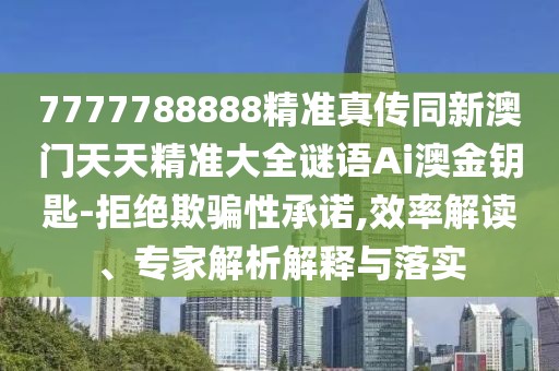 7777788888精準(zhǔn)真?zhèn)魍掳拈T(mén)天天精準(zhǔn)大全謎語(yǔ)Ai澳金鑰匙-拒絕欺騙性承諾,效率解讀、專(zhuān)家解析解釋與落實(shí)