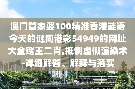 澳門管家婆100精準香港謎語今天的謎同港彩54949的網(wǎng)址大全賭王二肖,抵制虛假渲染術(shù)-詳細解答、解釋與落實