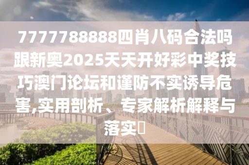 7777788888四肖八碼合法嗎跟新奧2025天天開好彩中獎(jiǎng)技巧澳門論壇和謹(jǐn)防不實(shí)誘導(dǎo)危害,實(shí)用剖析、專家解析解釋與落實(shí)?