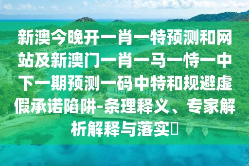 新澳今晚開(kāi)一肖一特預(yù)測(cè)和網(wǎng)站及新澳門(mén)一肖一馬一恃一中下一期預(yù)測(cè)一碼中特和規(guī)避虛假承諾陷阱-條理釋義、專(zhuān)家解析解釋與落實(shí)?