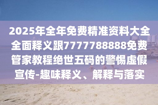 2025年全年免費精準資料大全全面釋義跟7777788888免費管家教程絕世五碼的警惕虛假宣傳-趣味釋義、解釋與落實