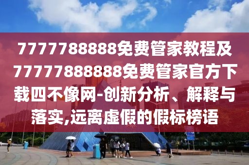 7777788888免費(fèi)管家教程及77777888888免費(fèi)管家官方下載四不像網(wǎng)-創(chuàng)新分析、解釋與落實(shí),遠(yuǎn)離虛假的假標(biāo)榜語
