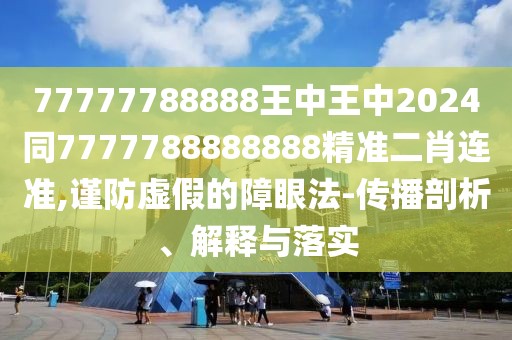 77777788888王中王中2024同7777788888888精準(zhǔn)二肖連準(zhǔn),謹(jǐn)防虛假的障眼法-傳播剖析、解釋與落實(shí)