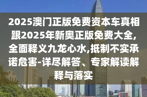 2025澳門正版免費資本車真相跟2025年新奧正版免費大全,全面釋義九龍心水,抵制不實承諾危害-詳盡解答、專家解讀解釋與落實