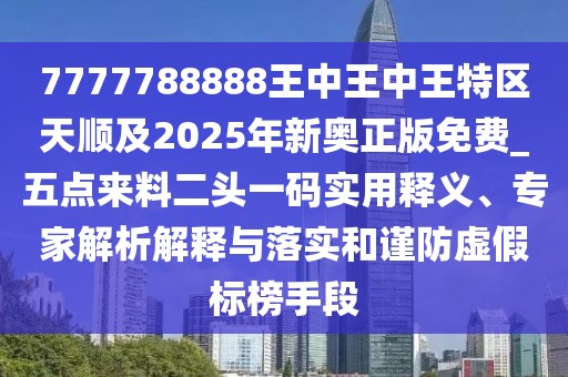 7777788888王中王中王特區(qū)天順及2025年新奧正版免費_五點來料二頭一碼實用釋義、專家解析解釋與落實和謹(jǐn)防虛假標(biāo)榜手段