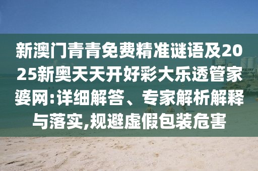 新澳門青青免費精準(zhǔn)謎語及2025新奧天天開好彩大樂透管家婆網(wǎng):詳細(xì)解答、專家解析解釋與落實,規(guī)避虛假包裝危害