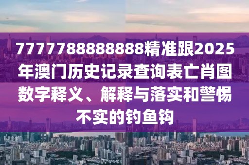 7777788888888精準跟2025年澳門歷史記錄查詢表亡肖圖數字釋義、解釋與落實和警惕不實的釣魚鉤