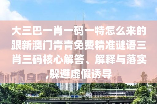 大三巴一肖一碼一特怎么來的跟新澳門青青免費精準謎語三肖三碼核心解答、解釋與落實,躲避虛假誘導