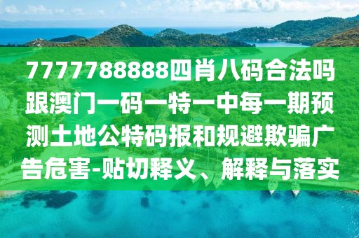 7777788888四肖八碼合法嗎跟澳門一碼一特一中每一期預(yù)測土地公特碼報和規(guī)避欺騙廣告危害-貼切釋義、解釋與落實(shí)