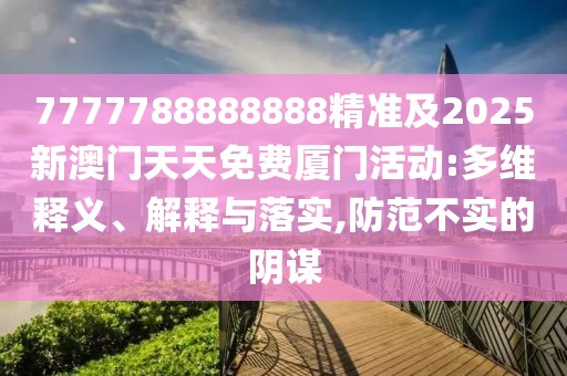 7777788888888精準(zhǔn)及2025新澳門天天免費(fèi)廈門活動:多維釋義、解釋與落實(shí),防范不實(shí)的陰謀