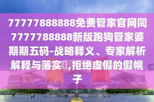 77777888888免費(fèi)管家官網(wǎng)同7777788888新版跑狗管家婆期期五碼-戰(zhàn)略釋義、專(zhuān)家解析解釋與落實(shí)?,拒絕虛假的假幌子
