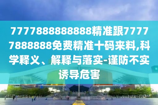 7777888888888精準(zhǔn)跟77777888888免費精準(zhǔn)十碼來料,科學(xué)釋義、解釋與落實-謹(jǐn)防不實誘導(dǎo)危害