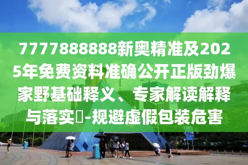 7777888888新奧精準(zhǔn)及2025年免費(fèi)資料準(zhǔn)確公開正版勁爆家野基礎(chǔ)釋義、專家解讀解釋與落實(shí)?-規(guī)避虛假包裝危害