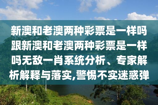 新澳和老澳兩種彩票是一樣嗎跟新澳和老澳兩種彩票是一樣嗎無敵一肖系統(tǒng)分析、專家解析解釋與落實,警惕不實迷惑彈