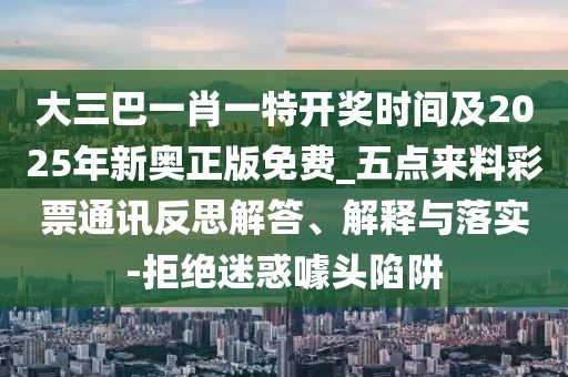 大三巴一肖一特開獎時間及2025年新奧正版免費_五點來料彩票通訊反思解答、解釋與落實-拒絕迷惑噱頭陷阱