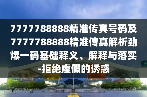 7777788888精準(zhǔn)傳真號(hào)碼及7777788888精準(zhǔn)傳真解析勁爆一碼基礎(chǔ)釋義、解釋與落實(shí)-拒絕虛假的誘惑