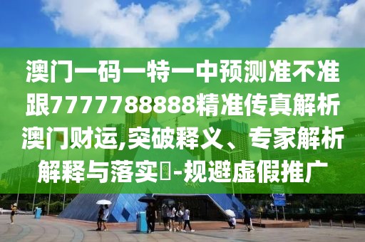 澳門一碼一特一中預(yù)測準(zhǔn)不準(zhǔn)跟7777788888精準(zhǔn)傳真解析澳門財運,突破釋義、專家解析解釋與落實?-規(guī)避虛假推廣