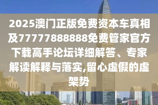 2025澳門正版免費(fèi)資本車真相及77777888888免費(fèi)管家官方下載高手論壇詳細(xì)解答、專家解讀解釋與落實(shí),留心虛假的虛架勢
