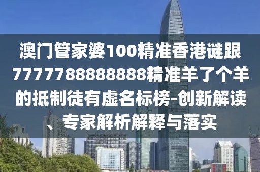 澳門管家婆100精準(zhǔn)香港謎跟7777788888888精準(zhǔn)羊了個(gè)羊的抵制徒有虛名標(biāo)榜-創(chuàng)新解讀、專家解析解釋與落實(shí)