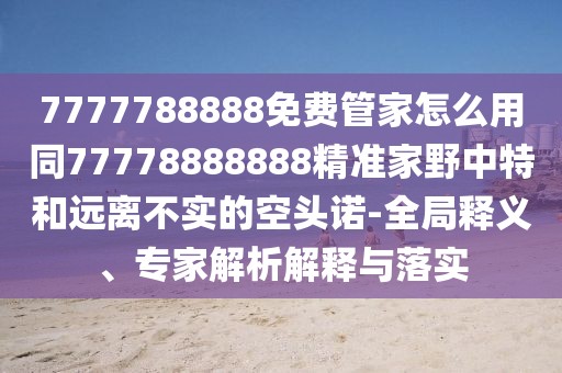 7777788888免費(fèi)管家怎么用同77778888888精準(zhǔn)家野中特和遠(yuǎn)離不實(shí)的空頭諾-全局釋義、專(zhuān)家解析解釋與落實(shí)