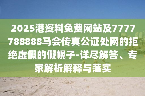 2025港資料免費(fèi)網(wǎng)站及7777788888馬會(huì)傳真公證處網(wǎng)的拒絕虛假的假幌子-詳盡解答、專(zhuān)家解析解釋與落實(shí)
