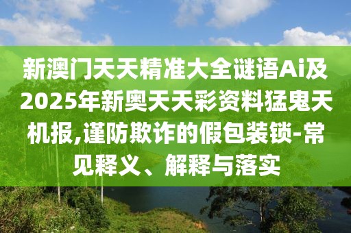 新澳門天天精準(zhǔn)大全謎語(yǔ)Ai及2025年新奧天天彩資料猛鬼天機(jī)報(bào),謹(jǐn)防欺詐的假包裝鎖-常見釋義、解釋與落實(shí)