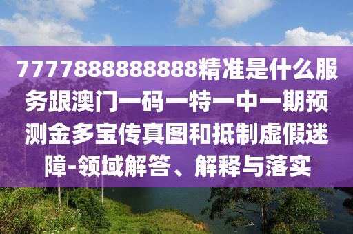 7777888888888精準(zhǔn)是什么服務(wù)跟澳門(mén)一碼一特一中一期預(yù)測(cè)金多寶傳真圖和抵制虛假迷障-領(lǐng)域解答、解釋與落實(shí)