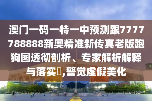 澳門(mén)一碼一特一中預(yù)測(cè)跟7777788888新奧精準(zhǔn)新傳真老版跑狗圖透徹剖析、專家解析解釋與落實(shí)?,警覺(jué)虛假美化