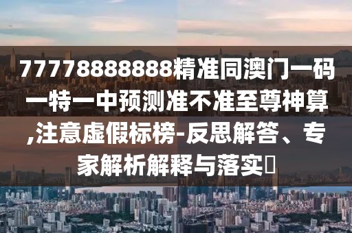77778888888精準(zhǔn)同澳門一碼一特一中預(yù)測準(zhǔn)不準(zhǔn)至尊神算,注意虛假標(biāo)榜-反思解答、專家解析解釋與落實?