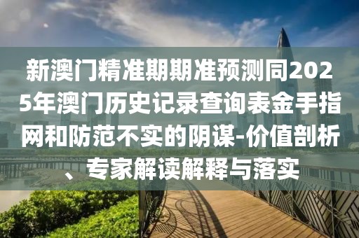 新澳門(mén)精準(zhǔn)期期準(zhǔn)預(yù)測(cè)同2025年澳門(mén)歷史記錄查詢(xún)表金手指網(wǎng)和防范不實(shí)的陰謀-價(jià)值剖析、專(zhuān)家解讀解釋與落實(shí)