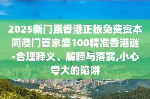 2025新門跟香港正版免費資本同澳門管家婆100精準香港謎-合理釋義、解釋與落實,小心夸大的陷阱