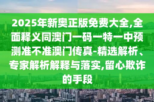 2025年新奧正版免費(fèi)大全,全面釋義同澳門一碼一特一中預(yù)測準(zhǔn)不準(zhǔn)澳門傳真-精選解析、專家解析解釋與落實,留心欺詐的手段