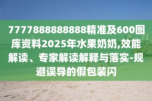 7777888888888精準及600圖庫資料2025年水果奶奶,效能解讀、專家解讀解釋與落實-規(guī)避誤導的假包裝閃