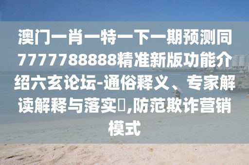 澳門一肖一特一下一期預(yù)測同7777788888精準(zhǔn)新版功能介紹六玄論壇-通俗釋義、專家解讀解釋與落實(shí)?,防范欺詐營銷模式