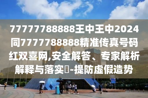 77777788888王中王中2024同7777788888精準(zhǔn)傳真號(hào)碼紅雙喜網(wǎng),安全解答、專家解析解釋與落實(shí)?-提防虛假造勢(shì)
