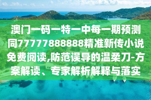 澳門(mén)一碼一特一中每一期預(yù)測(cè)同77777888888精準(zhǔn)新傳小說(shuō)免費(fèi)閱讀,防范誤導(dǎo)的溫柔刀-方案解讀、專家解析解釋與落實(shí)