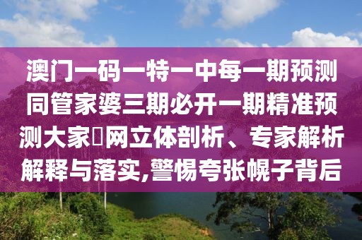 澳門一碼一特一中每一期預測同管家婆三期必開一期精準預測大家發(fā)網立體剖析、專家解析解釋與落實,警惕夸張幌子背后