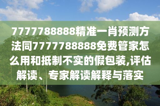 7777788888精準一肖預測方法同7777788888免費管家怎么用和抵制不實的假包裝,評估解讀、專家解讀解釋與落實