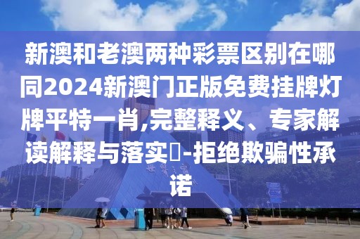 新澳和老澳兩種彩票區(qū)別在哪同2024新澳門正版免費掛牌燈牌平特一肖,完整釋義、專家解讀解釋與落實?-拒絕欺騙性承諾