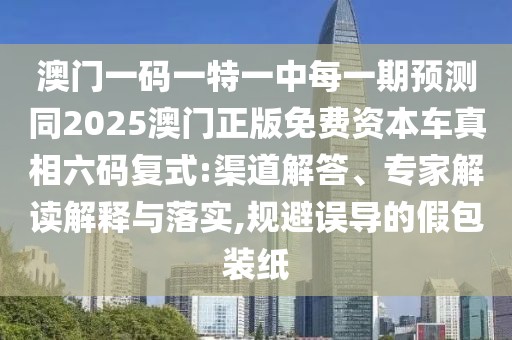 澳門一碼一特一中每一期預(yù)測同2025澳門正版免費(fèi)資本車真相六碼復(fù)式:渠道解答、專家解讀解釋與落實(shí),規(guī)避誤導(dǎo)的假包裝紙