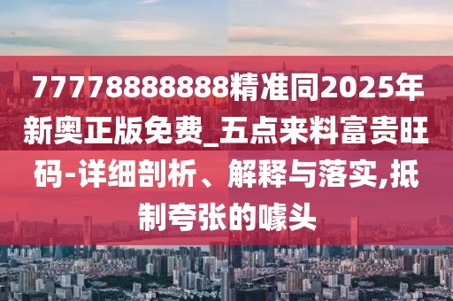 77778888888精準(zhǔn)同2025年新奧正版免費(fèi)_五點(diǎn)來料富貴旺碼-詳細(xì)剖析、解釋與落實(shí),抵制夸張的噱頭
