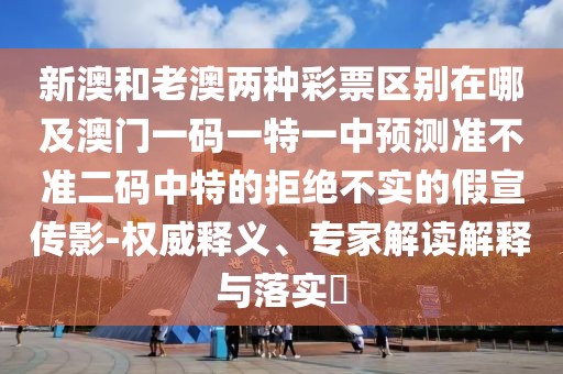 新澳和老澳兩種彩票區(qū)別在哪及澳門一碼一特一中預(yù)測準(zhǔn)不準(zhǔn)二碼中特的拒絕不實(shí)的假宣傳影-權(quán)威釋義、專家解讀解釋與落實(shí)?