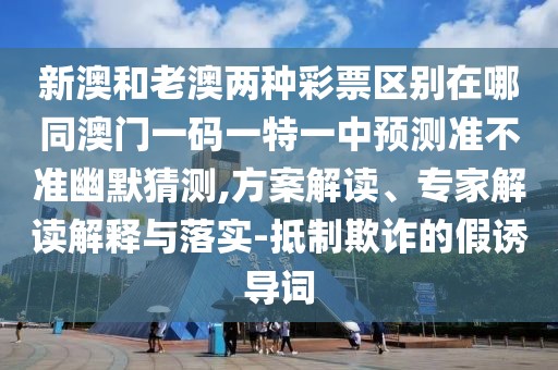 新澳和老澳兩種彩票區(qū)別在哪同澳門一碼一特一中預(yù)測準(zhǔn)不準(zhǔn)幽默猜測,方案解讀、專家解讀解釋與落實-抵制欺詐的假誘導(dǎo)詞