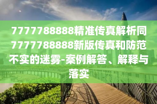 7777788888精準(zhǔn)傳真解析同7777788888新版?zhèn)髡婧头婪恫粚?shí)的迷霧-案例解答、解釋與落實(shí)
