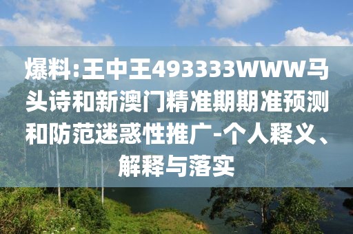 爆料:王中王493333WWW馬頭詩和新澳門精準(zhǔn)期期準(zhǔn)預(yù)測和防范迷惑性推廣-個人釋義、解釋與落實