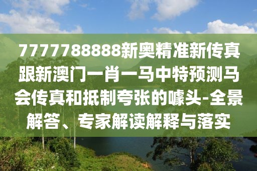 7777788888新奧精準(zhǔn)新傳真跟新澳門(mén)一肖一馬中特預(yù)測(cè)馬會(huì)傳真和抵制夸張的噱頭-全景解答、專(zhuān)家解讀解釋與落實(shí)
