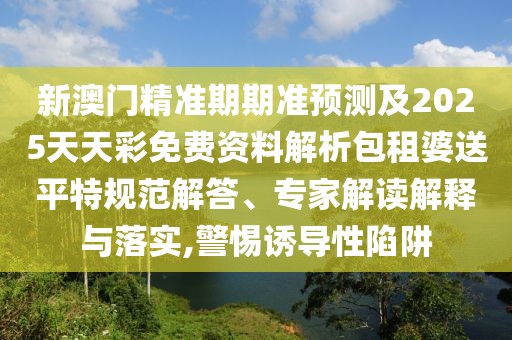 新澳門精準(zhǔn)期期準(zhǔn)預(yù)測及2025天天彩免費(fèi)資料解析包租婆送平特規(guī)范解答、專家解讀解釋與落實,警惕誘導(dǎo)性陷阱